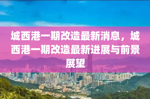 城西港一期改造最新消息，城西港一期改造最新進(jìn)展與前景展望