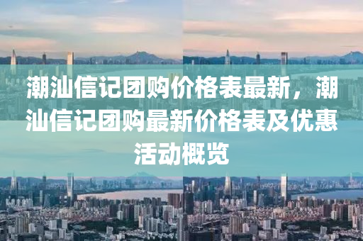 潮汕信記團購價格表最新，潮汕信記團購最新價格表及優(yōu)惠活動概覽