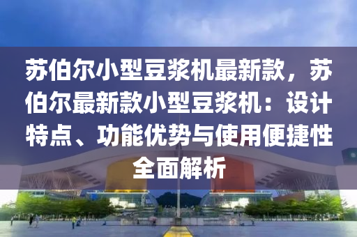 蘇伯爾小型豆?jié){機最新款，蘇伯爾最新款小型豆?jié){機：設(shè)計特點、功能優(yōu)勢與使用便捷性全面解析