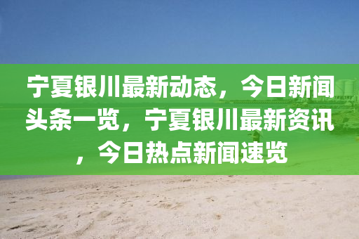 寧夏銀川最新動態(tài)，今日新聞頭條一覽，寧夏銀川最新資訊，今日熱點(diǎn)新聞速覽