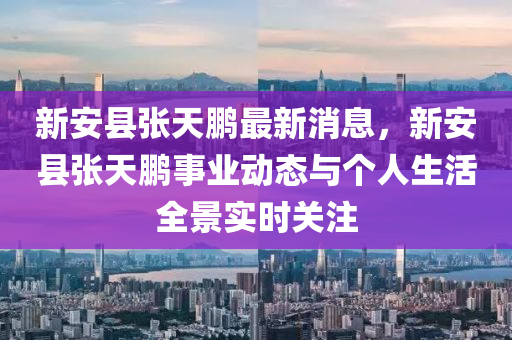 新安縣張?zhí)禊i最新消息，新安縣張?zhí)禊i事業(yè)動(dòng)態(tài)與個(gè)人生活全景實(shí)時(shí)關(guān)注