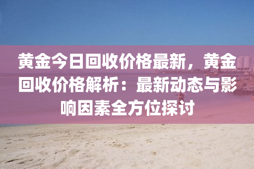 黃金今日回收價(jià)格最新，黃金回收價(jià)格解析：最新動(dòng)態(tài)與影響因素全方位探討