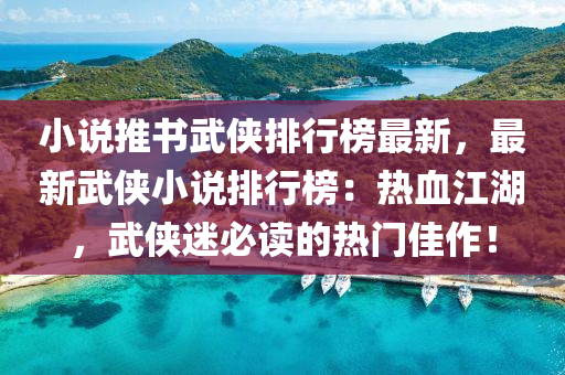 小說推書武俠排行榜最新，最新武俠小說排行榜：熱血江湖，武俠迷必讀的熱門佳作！