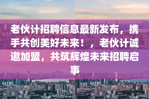 老伙計招聘信息最新發(fā)布，攜手共創(chuàng)美好未來！，老伙計誠邀加盟，共筑輝煌未來招聘啟事