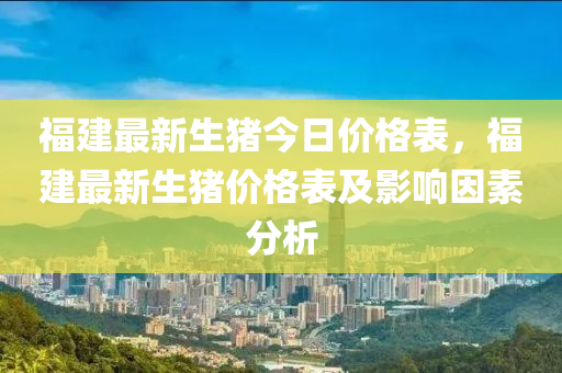 福建最新生豬今日價格表，福建最新生豬價格表及影響因素分析