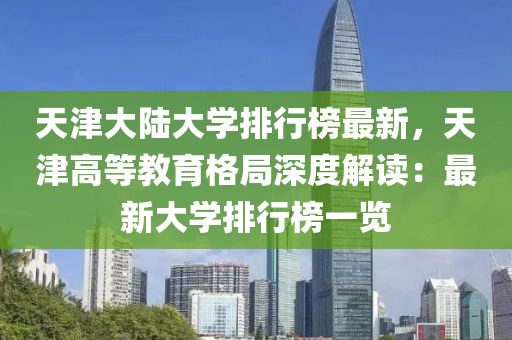 天津大陸大學(xué)排行榜最新，天津高等教育格局深度解讀：最新大學(xué)排行榜一覽