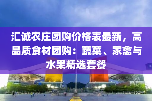 匯誠農(nóng)莊團購價格表最新，高品質(zhì)食材團購：蔬菜、家禽與水果精選套餐