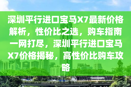 深圳平行進(jìn)口寶馬X7最新價(jià)格解析，性價(jià)比之選，購(gòu)車指南一網(wǎng)打盡，深圳平行進(jìn)口寶馬X7價(jià)格揭秘，高性價(jià)比購(gòu)車攻略