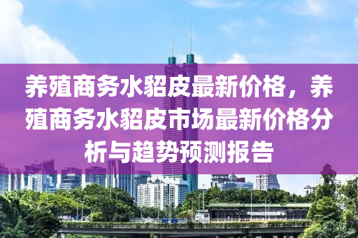 養(yǎng)殖商務(wù)水貂皮最新價(jià)格，養(yǎng)殖商務(wù)水貂皮市場(chǎng)最新價(jià)格分析與趨勢(shì)預(yù)測(cè)報(bào)告