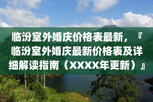 臨汾室外婚慶價(jià)格表最新，『臨汾室外婚慶最新價(jià)格表及詳細(xì)解讀指南（XXXX年更新）』