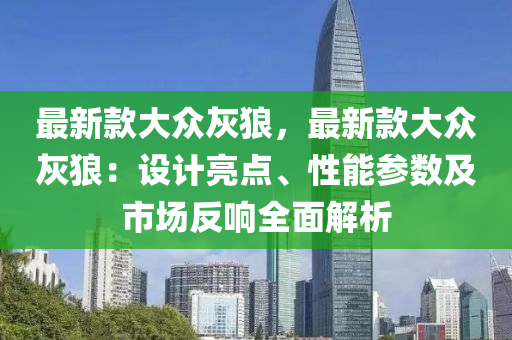 最新款大眾灰狼，最新款大眾灰狼：設(shè)計(jì)亮點(diǎn)、性能參數(shù)及市場(chǎng)反響全面解析