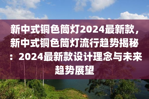 新中式銅色筒燈2024最新款，新中式銅色筒燈流行趨勢揭秘：2024最新款設計理念與未來趨勢展望