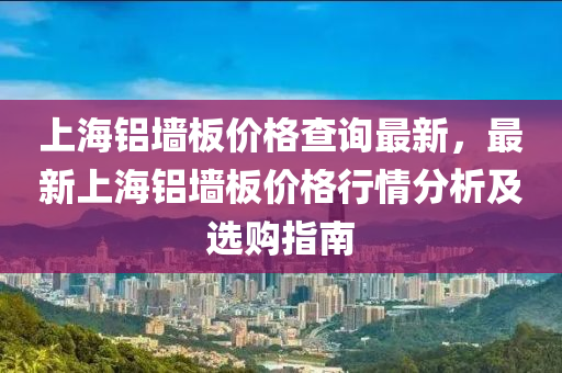 上海鋁墻板價(jià)格查詢最新，最新上海鋁墻板價(jià)格行情分析及選購指南