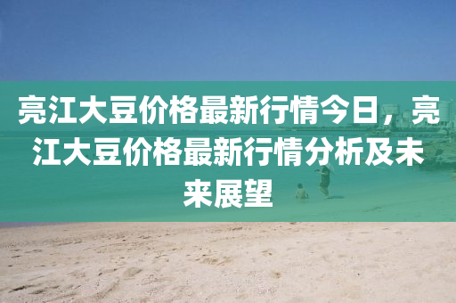 亮江大豆價格最新行情今日，亮江大豆價格最新行情分析及未來展望