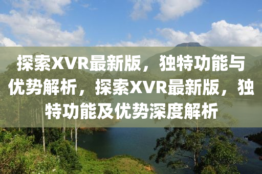 探索XVR最新版，獨特功能與優(yōu)勢解析，探索XVR最新版，獨特功能及優(yōu)勢深度解析