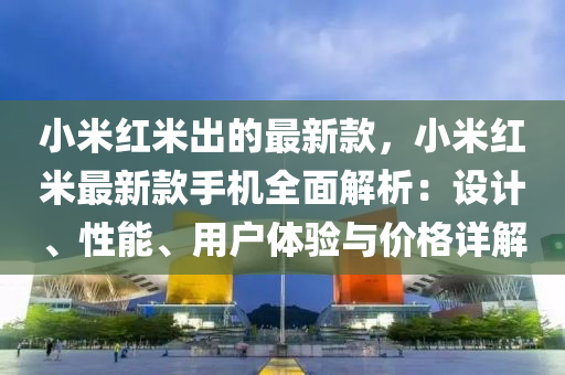 小米紅米出的最新款，小米紅米最新款手機全面解析：設(shè)計、性能、用戶體驗與價格詳解