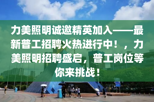 力美照明誠邀精英加入——最新普工招聘火熱進行中！，力美照明招聘盛啟，普工崗位等你來挑戰(zhàn)！