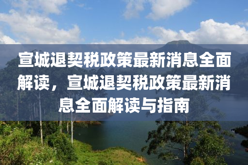 宣城退契稅政策最新消息全面解讀，宣城退契稅政策最新消息全面解讀與指南