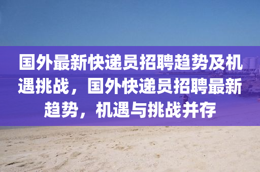 國外最新快遞員招聘趨勢及機(jī)遇挑戰(zhàn)，國外快遞員招聘最新趨勢，機(jī)遇與挑戰(zhàn)并存