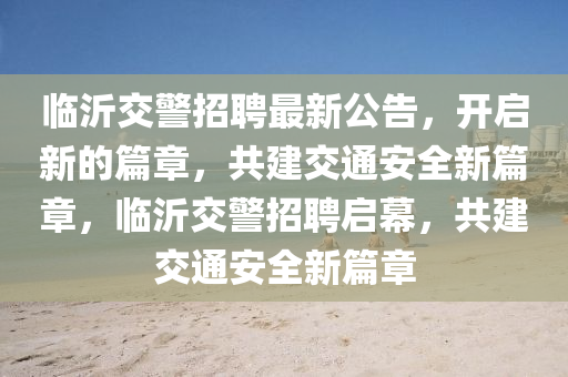 臨沂交警招聘最新公告，開啟新的篇章，共建交通安全新篇章，臨沂交警招聘啟幕，共建交通安全新篇章