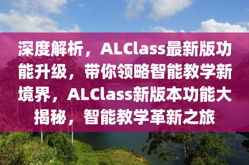 深度解析，ALClass最新版功能升級，帶你領(lǐng)略智能教學(xué)新境界，ALClass新版本功能大揭秘，智能教學(xué)革新之旅