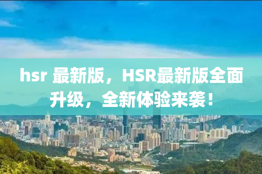 hsr 最新版，HSR最新版全面升級(jí)，全新體驗(yàn)來襲！