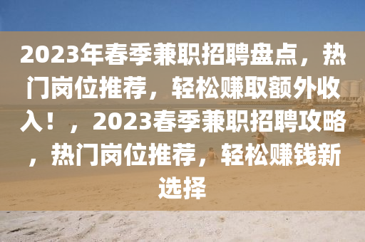 2023年春季兼職招聘盤點，熱門崗位推薦，輕松賺取額外收入！，2023春季兼職招聘攻略，熱門崗位推薦，輕松賺錢新選擇