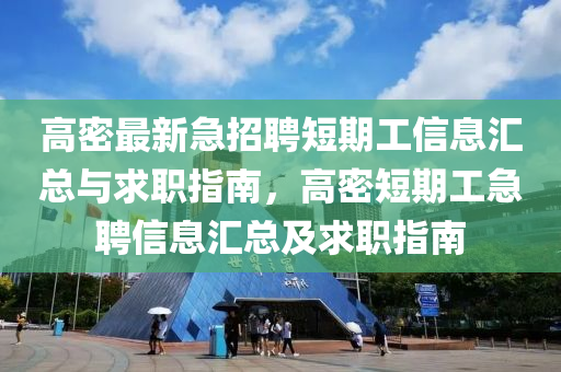 高密最新急招聘短期工信息匯總與求職指南，高密短期工急聘信息匯總及求職指南