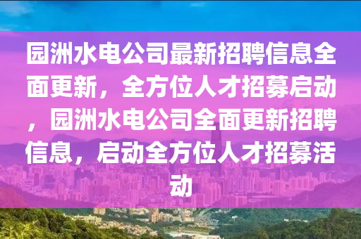 園洲水電公司最新招聘信息全面更新，全方位人才招募啟動(dòng)，園洲水電公司全面更新招聘信息，啟動(dòng)全方位人才招募活動(dòng)