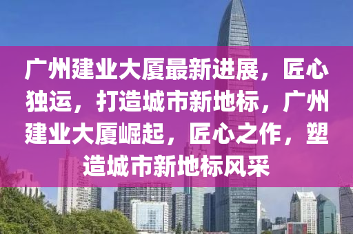 廣州建業(yè)大廈最新進(jìn)展，匠心獨(dú)運(yùn)，打造城市新地標(biāo)，廣州建業(yè)大廈崛起，匠心之作，塑造城市新地標(biāo)風(fēng)采