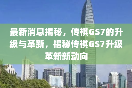 最新消息揭秘，傳祺GS7的升級與革新，揭秘傳祺GS7升級革新新動向