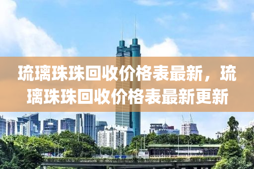 琉璃珠珠回收價格表最新，琉璃珠珠回收價格表最新更新