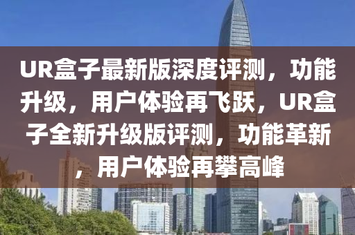 UR盒子最新版深度評測，功能升級，用戶體驗(yàn)再飛躍，UR盒子全新升級版評測，功能革新，用戶體驗(yàn)再攀高峰