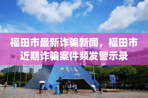 福田市最新詐騙新聞，福田市近期詐騙案件頻發(fā)警示錄