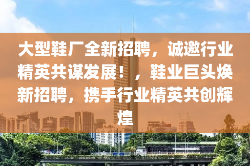 大型鞋廠全新招聘，誠(chéng)邀行業(yè)精英共謀發(fā)展！，鞋業(yè)巨頭煥新招聘，攜手行業(yè)精英共創(chuàng)輝煌