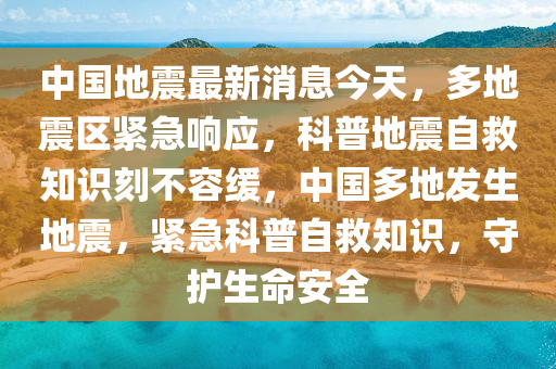 中國地震最新消息今天，多地震區(qū)緊急響應(yīng)，科普地震自救知識(shí)刻不容緩，中國多地發(fā)生地震，緊急科普自救知識(shí)，守護(hù)生命安全