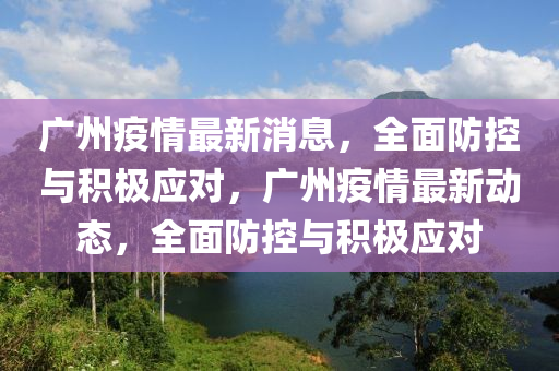 廣州疫情最新消息，全面防控與積極應(yīng)對(duì)，廣州疫情最新動(dòng)態(tài)，全面防控與積極應(yīng)對(duì)