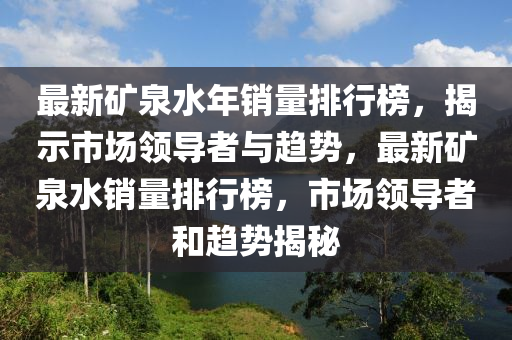 最新礦泉水年銷量排行榜，揭示市場領導者與趨勢，最新礦泉水銷量排行榜，市場領導者和趨勢揭秘