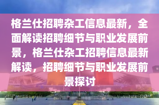 格蘭仕招聘雜工信息最新，全面解讀招聘細(xì)節(jié)與職業(yè)發(fā)展前景，格蘭仕雜工招聘信息最新解讀，招聘細(xì)節(jié)與職業(yè)發(fā)展前景探討