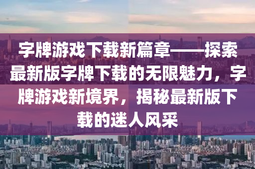 字牌游戲下載新篇章——探索最新版字牌下載的無(wú)限魅力，字牌游戲新境界，揭秘最新版下載的迷人風(fēng)采