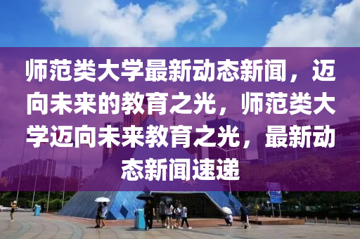 師范類大學(xué)最新動態(tài)新聞，邁向未來的教育之光，師范類大學(xué)邁向未來教育之光，最新動態(tài)新聞速遞