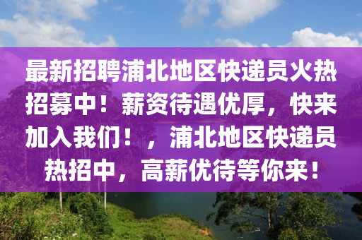 最新招聘浦北地區(qū)快遞員火熱招募中！薪資待遇優(yōu)厚，快來(lái)加入我們！，浦北地區(qū)快遞員熱招中，高薪優(yōu)待等你來(lái)！