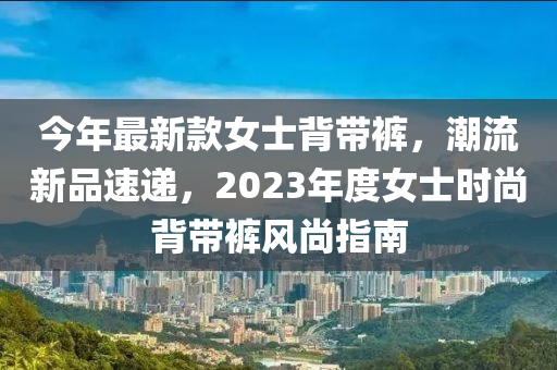 今年最新款女士背帶褲，潮流新品速遞，2023年度女士時尚背帶褲風尚指南