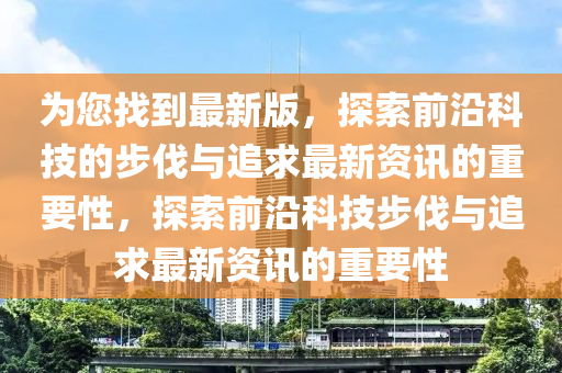 為您找到最新版，探索前沿科技的步伐與追求最新資訊的重要性，探索前沿科技步伐與追求最新資訊的重要性