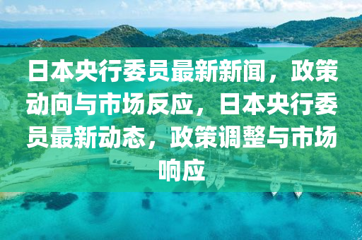 日本央行委員最新新聞，政策動(dòng)向與市場(chǎng)反應(yīng)，日本央行委員最新動(dòng)態(tài)，政策調(diào)整與市場(chǎng)響應(yīng)