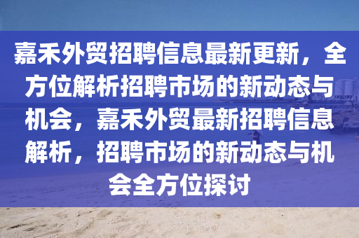 嘉禾外貿(mào)招聘信息最新更新，全方位解析招聘市場(chǎng)的新動(dòng)態(tài)與機(jī)會(huì)，嘉禾外貿(mào)最新招聘信息解析，招聘市場(chǎng)的新動(dòng)態(tài)與機(jī)會(huì)全方位探討