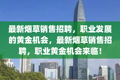 最新煙草銷售招聘，職業(yè)發(fā)展的黃金機(jī)會(huì)，最新煙草銷售招聘，職業(yè)黃金機(jī)會(huì)來(lái)臨！