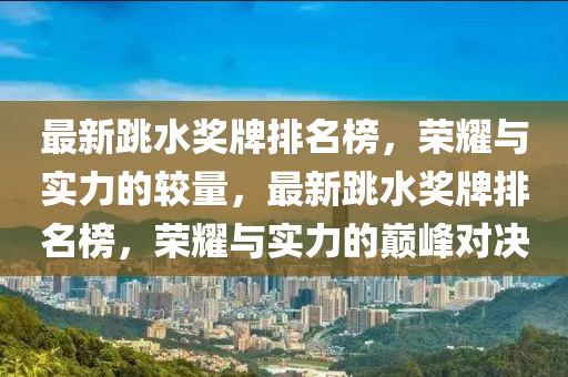 最新跳水獎(jiǎng)牌排名榜，榮耀與實(shí)力的較量，最新跳水獎(jiǎng)牌排名榜，榮耀與實(shí)力的巔峰對(duì)決