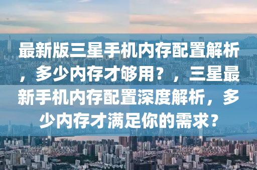 最新版三星手機(jī)內(nèi)存配置解析，多少內(nèi)存才夠用？，三星最新手機(jī)內(nèi)存配置深度解析，多少內(nèi)存才滿足你的需求？