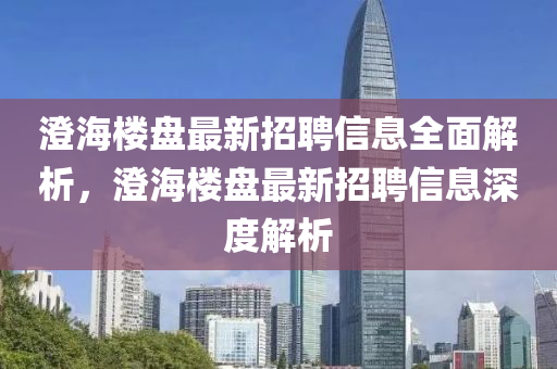 澄海樓盤最新招聘信息全面解析，澄海樓盤最新招聘信息深度解析